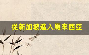新加坡入境馬來西亞需簽證嗎？新加坡與馬來西亞進出攻略詳解