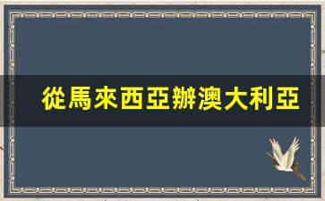 從馬來西亞辦澳大利亞簽證(從馬來西亞辦澳大利亞簽證要多久)