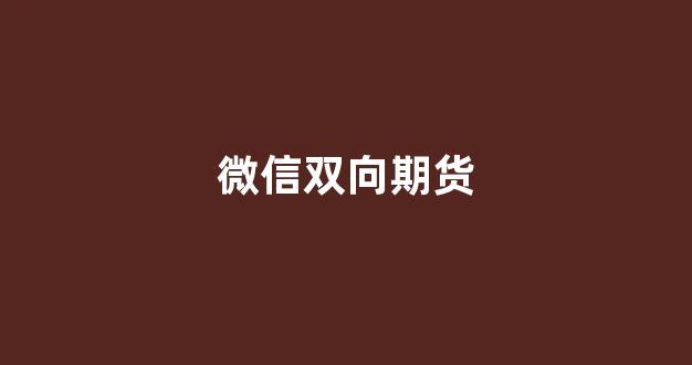 微信双向期货(微信期货是真的吗)_https://www.jumanxin.com_深交所_第1张