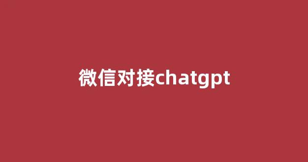 微信对接chatgpt(微信对接工作要怎么跟客户说)