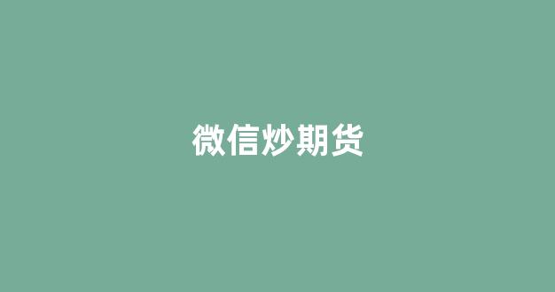 微信炒期货(微信期货交易平台有哪些)_https://www.xzdzcjx.com_上交所_第1张