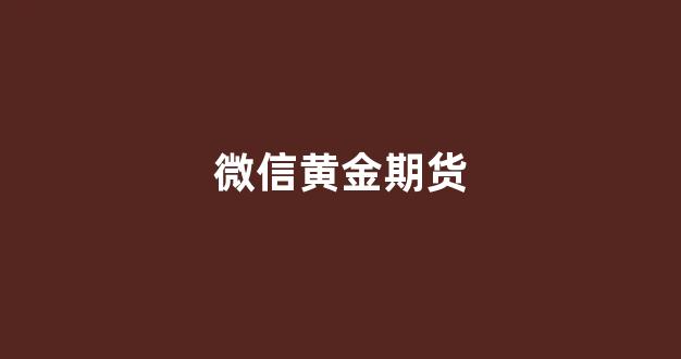 微信黄金期货(微信里的期货是真的吗)_https://www.gfdzclz.com_北交所_第1张