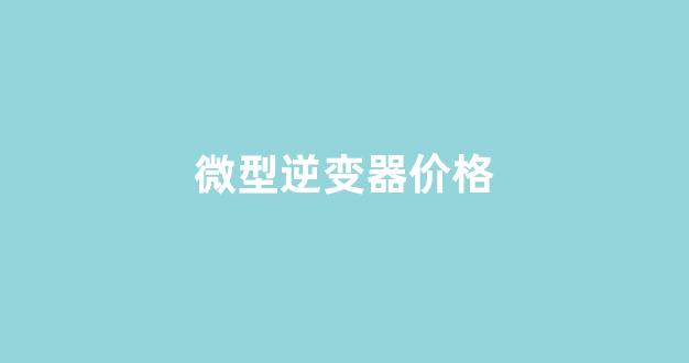 微型逆变器价格(微型逆变器价格走势)_https://www.eamstsz.com_上交所_第1张