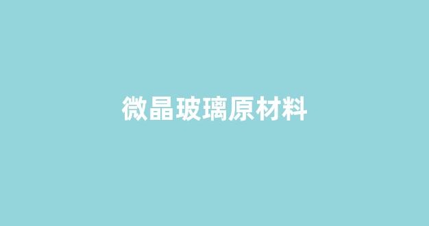 微晶玻璃原材料(微晶玻璃原材料厂家)_https://www.jnskb.com_装修公司_第1张