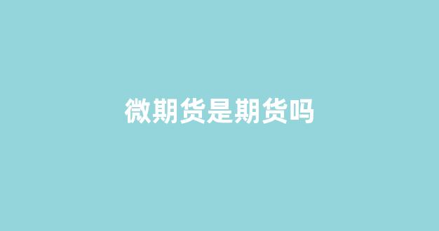 微期货是期货吗(微期货正规平台)_https://www.taocizhiliang.com_装修流程_第1张