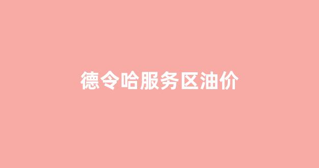 德令哈服务区油价多少_德令哈服务区油价