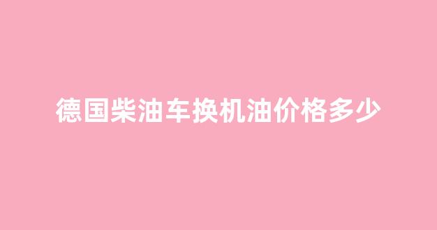 德国柴油车换机油价格多少_德国的柴油机