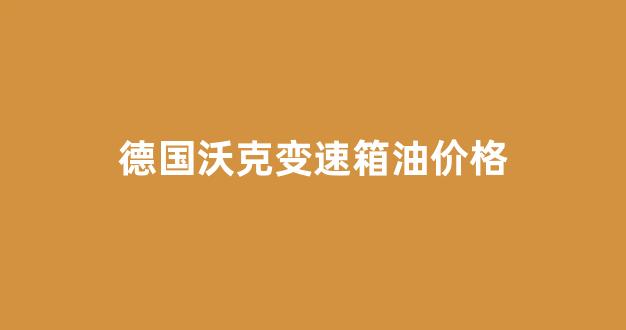 德国沃克变速箱油价格_沃耐变速箱油
