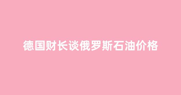 俄罗斯 石油 价格_德国财长谈俄罗斯石油价格