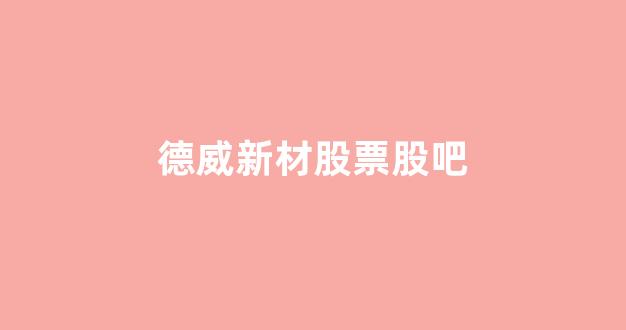 德威新材股票股吧(三祥新材股票股吧)_https://www.heiljjianzu.com_上交所_第1张