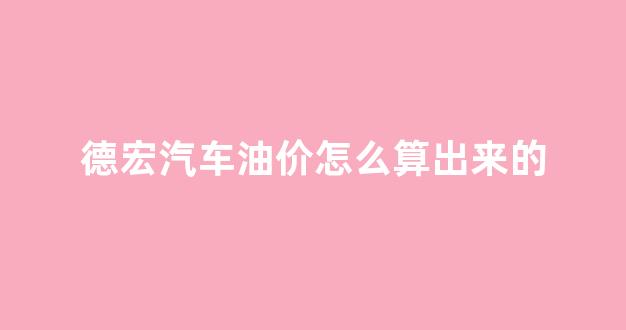 德宏汽车油价怎么算出来的_德宏汽车厂