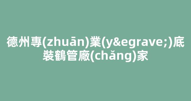 德州專(zhuān)業(yè)底裝鶴管廠(chǎng)家(鶴管廠(chǎng)家電話(huà))(1)