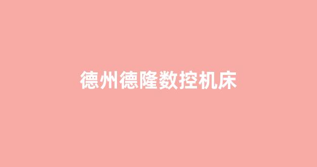 德州德隆数控机床(德州德隆数控机床厂怎么样)_https://www.hhem8.com_深交所_第1张