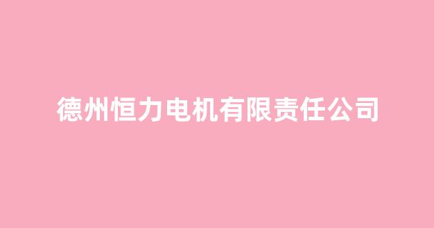 德州恒力电机有限责任公司(德州恒力电机有限责任公司怎么样)_https://www.hhem8.com_上交所_第1张