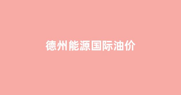德州能源国际油价_德州今日油价查询