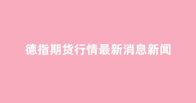 德指期货行情最新消息新闻(现货德指行情走势)_https://www.eamstsz.com_科创板_第1张