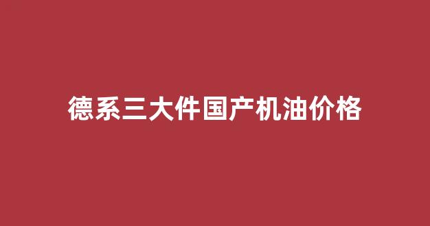 德系车用哪种机油好_德系三大件国产机油价格