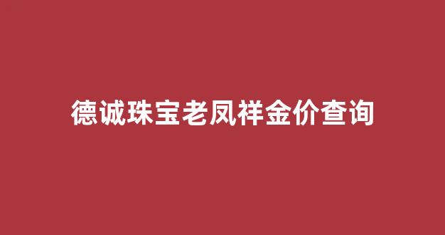 德诚珠宝老凤祥金价查询今日_德诚珠宝老凤祥金价查询