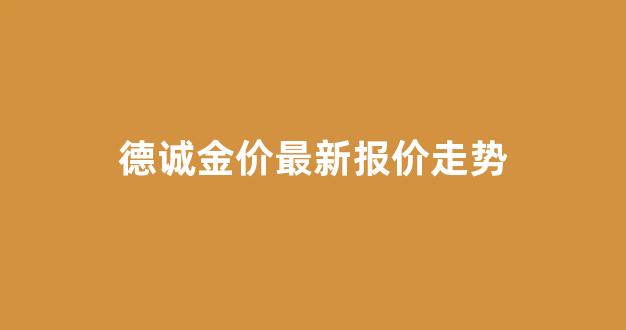 德诚金价最新报价走势_德诚黄金今日价格回收价格多少