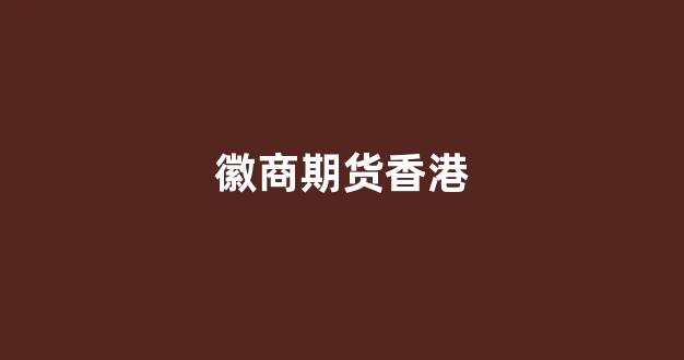 徽商期货香港(徽商期货客户服务中心)_https://www.xzdzcjn.com_创业板_第1张