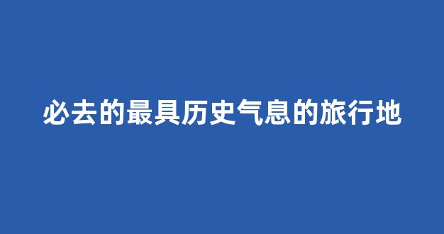 必去的最具历史气息的旅行地(中国历史悠久的旅游景点)