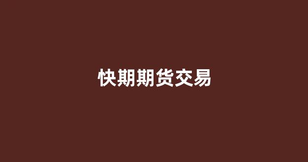 快期期货交易(快期期货交易手机版怎么样)_https://www.xzdzcjx.com_创业板_第1张