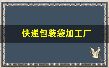 快递包装袋加工厂(快递包装袋加工厂衡水)_https://www.hn-life.com_深交所_第1张