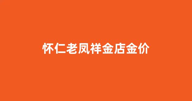 朔州老凤祥今日金价_怀仁老凤祥金店金价