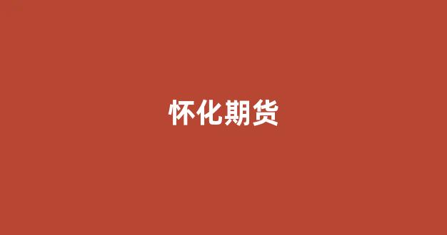 怀化期货_https://www.fzdzcxj.com_北交所_第1张