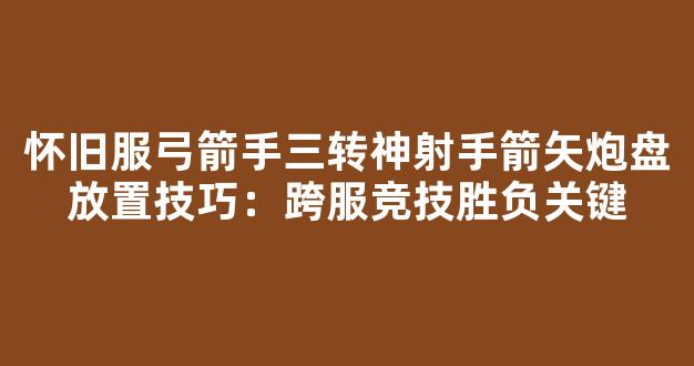 怀旧服弓箭手三转神射手箭矢炮盘放置技巧：跨服竞技胜负关键