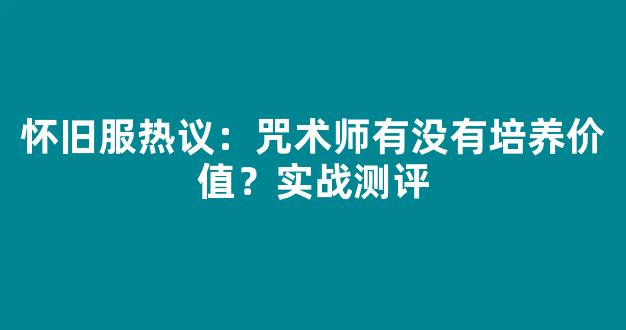 怀旧服热议：咒术师有没有培养价值？实战测评