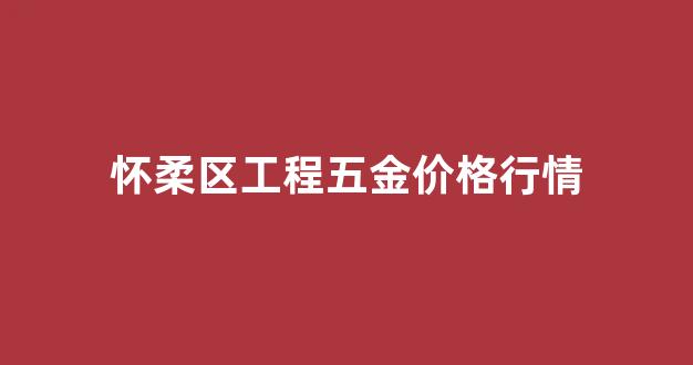 怀柔区五金建材市场_怀柔区工程五金价格行情