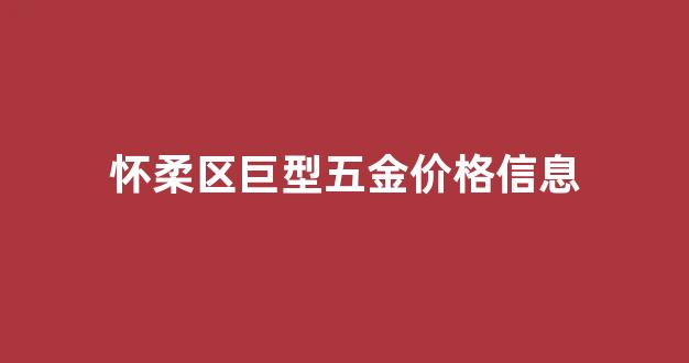 怀柔钢材市场在哪里_怀柔区巨型五金价格信息