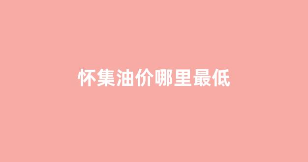 肇庆油价今日价格_怀集油价哪里最低