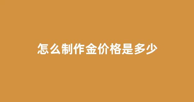 怎么制作金价格是多少_制作黄金首饰的过程