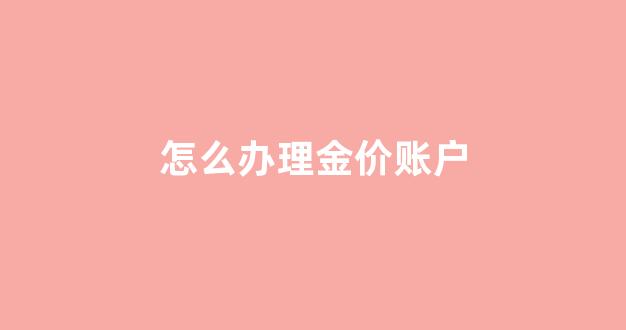 怎么办理金价账户_如何办理黄金交易