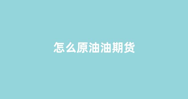 怎么原油油期货(原油原油期货怎么做的)_https://www.xzdzcjn.com_上交所_第1张