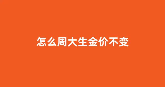 周大生金价贵_怎么周大生金价不变