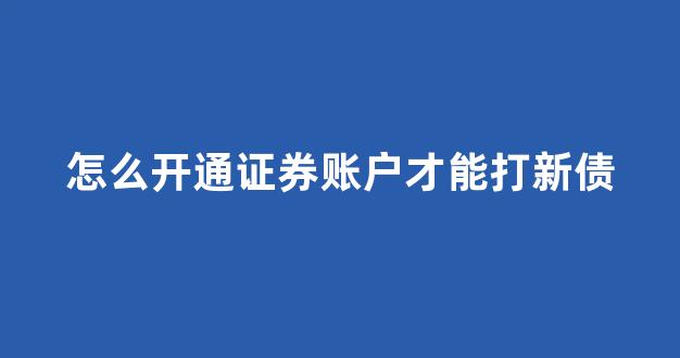 怎么开通证券账户才能打新债(刚开的证券账号怎么买新债申购)_https://www.dcjwmf.com_中金所_第1张