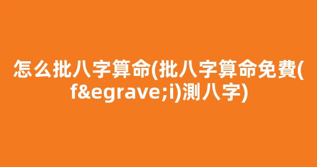 怎么批八字算命(批八字算命免費(fèi)測八字)