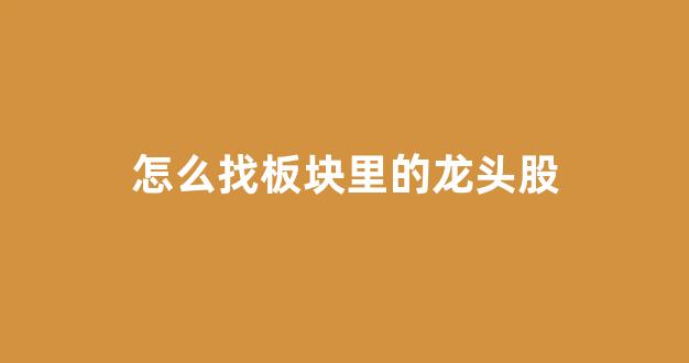 怎么找板块里的龙头股(如何找到板块中的龙头股)_https://www.gfdzclz.com_创业板_第1张