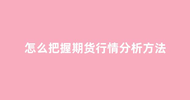 怎么把握期货行情分析方法(如何对期货价格走势进行分析和预测)_https://www.gdbxwh.com_开网店_第1张