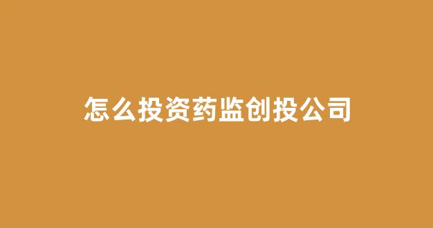 怎么投资药监创投公司(怎么投资药监创投公司呢)_https://www.syklpowerbike.com_创业板_第1张