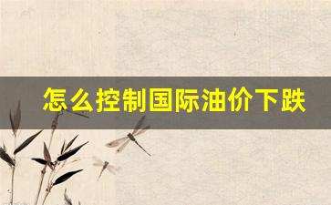 如何避免油价下跌带来的损失-怎么控制国际油价下跌