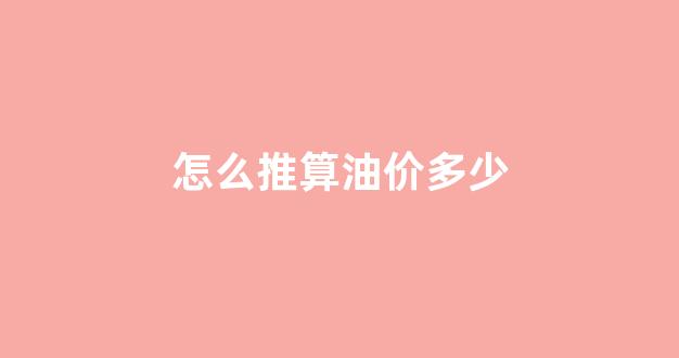 怎么推算油价多少_怎么计算油价