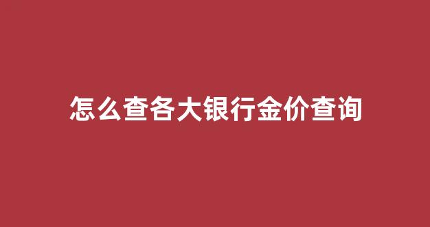 怎么查各大银行金价查询_银行的金条价格查询