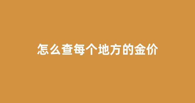 怎么查每个地方的金价表_怎么查每个地方的金价