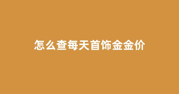 怎么查每天首饰金金价_怎么查每天的金价