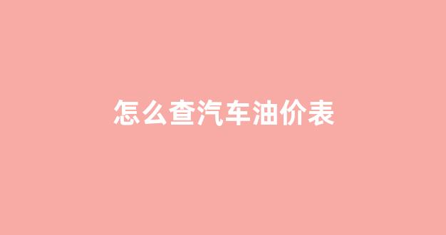 怎么查油价格_怎么查汽车油价表
