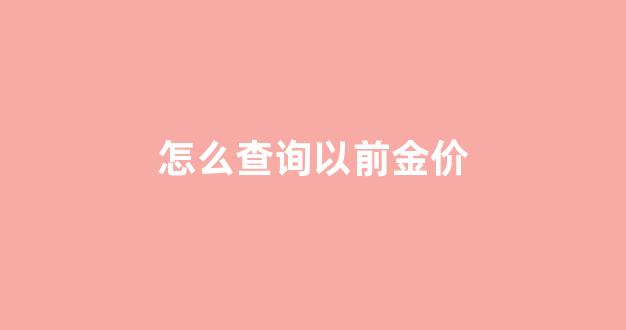 怎么查以前的黄金价格_怎么查询以前金价